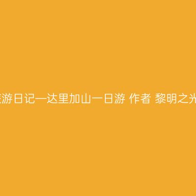 旅游日记—达里加山一日游 作者 黎明之光